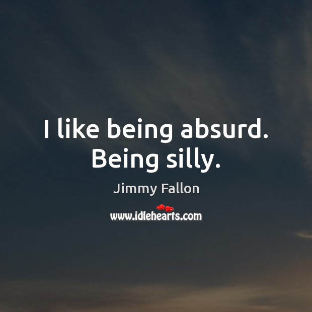 I like being absurd. Being silly. Jimmy Fallon Picture Quote
