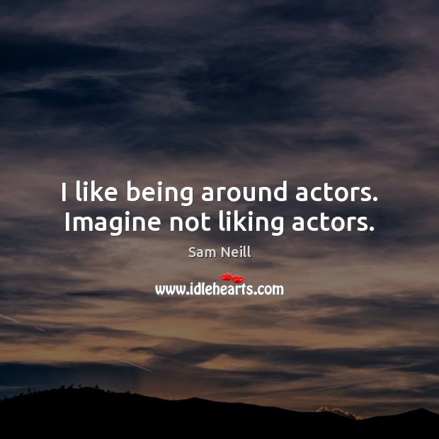 I like being around actors. Imagine not liking actors. Sam Neill Picture Quote