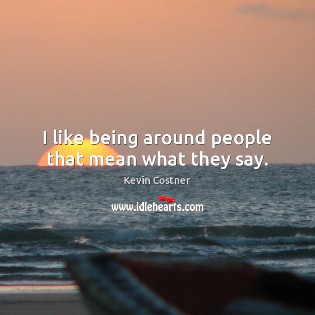 I like being around people that mean what they say. Kevin Costner Picture Quote