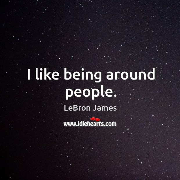 I like being around people. LeBron James Picture Quote