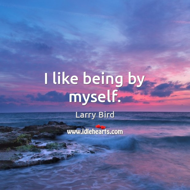 I like being by myself. Larry Bird Picture Quote