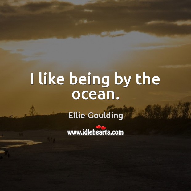 I like being by the ocean. Ellie Goulding Picture Quote