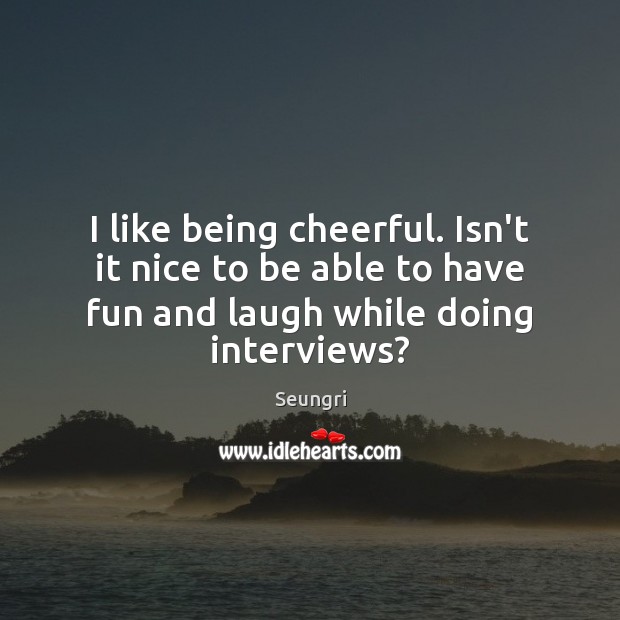 I like being cheerful. Isn’t it nice to be able to have Seungri Picture Quote