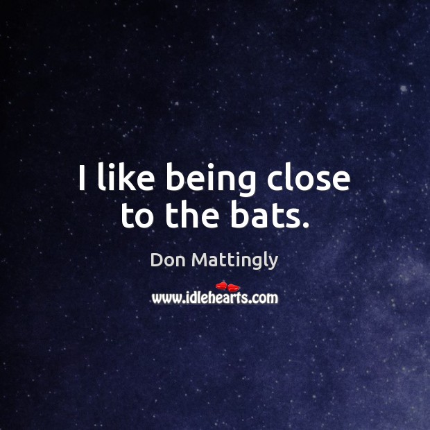 I like being close to the bats. Don Mattingly Picture Quote