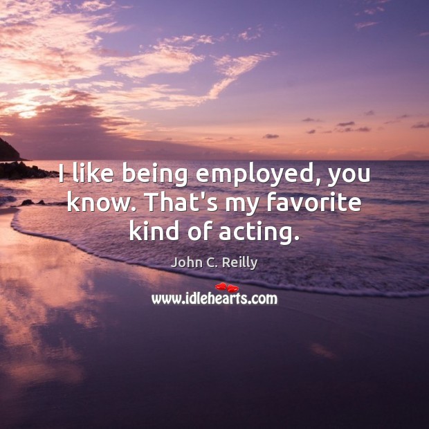 I like being employed, you know. That’s my favorite kind of acting. John C. Reilly Picture Quote