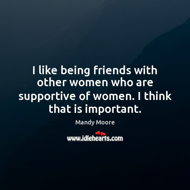 I like being friends with other women who are supportive of women. Mandy Moore Picture Quote