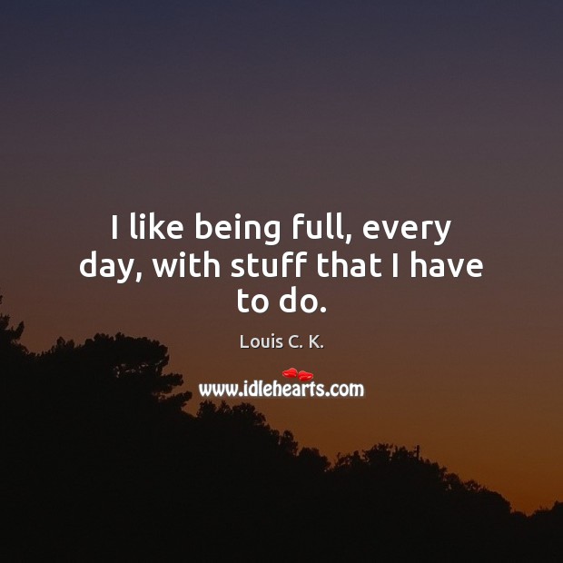 I like being full, every day, with stuff that I have to do. Louis C. K. Picture Quote