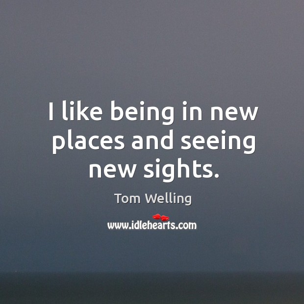 I like being in new places and seeing new sights. Tom Welling Picture Quote