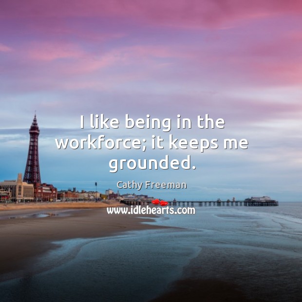 I like being in the workforce; it keeps me grounded. Cathy Freeman Picture Quote