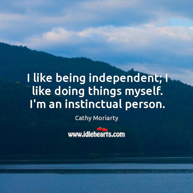 I like being independent; I like doing things myself. I’m an instinctual person. Cathy Moriarty Picture Quote