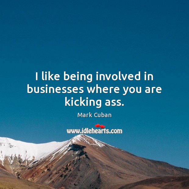 I like being involved in businesses where you are kicking ass. Mark Cuban Picture Quote