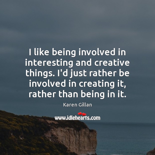 I like being involved in interesting and creative things. I’d just rather Karen Gillan Picture Quote