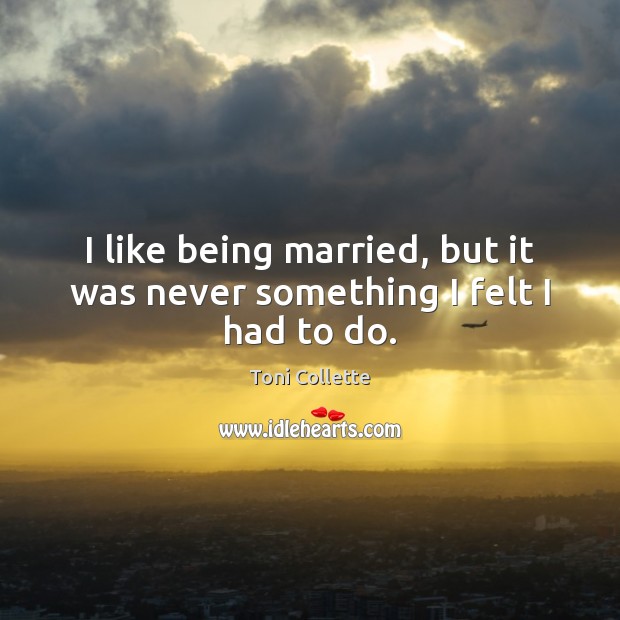 I like being married, but it was never something I felt I had to do. Toni Collette Picture Quote