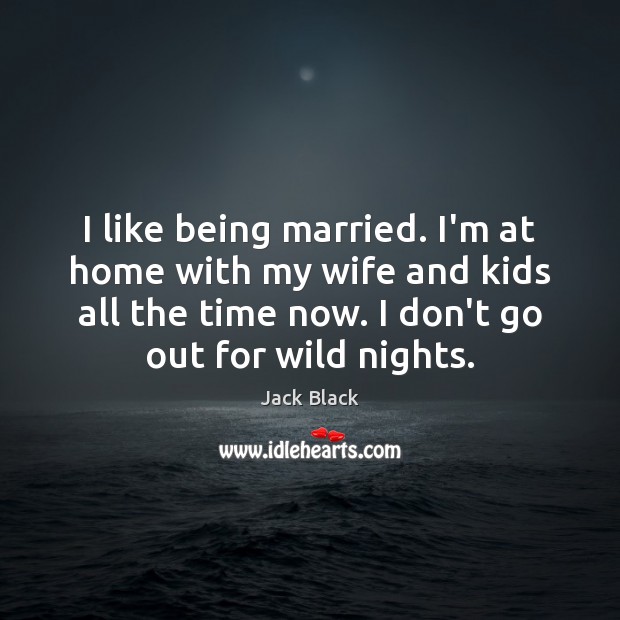 I like being married. I’m at home with my wife and kids Jack Black Picture Quote