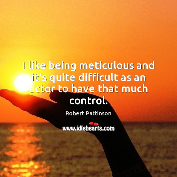 I like being meticulous and it’s quite difficult as an actor to have that much control. Robert Pattinson Picture Quote