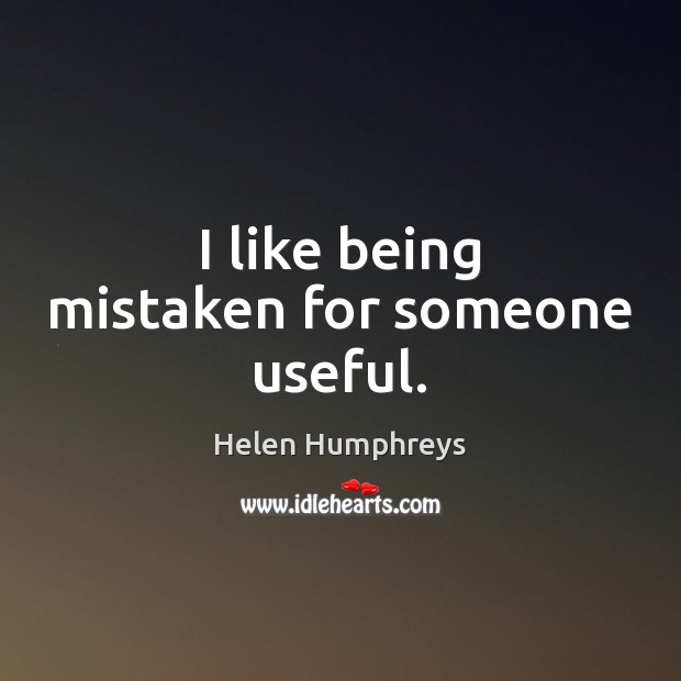 I like being mistaken for someone useful. Helen Humphreys Picture Quote