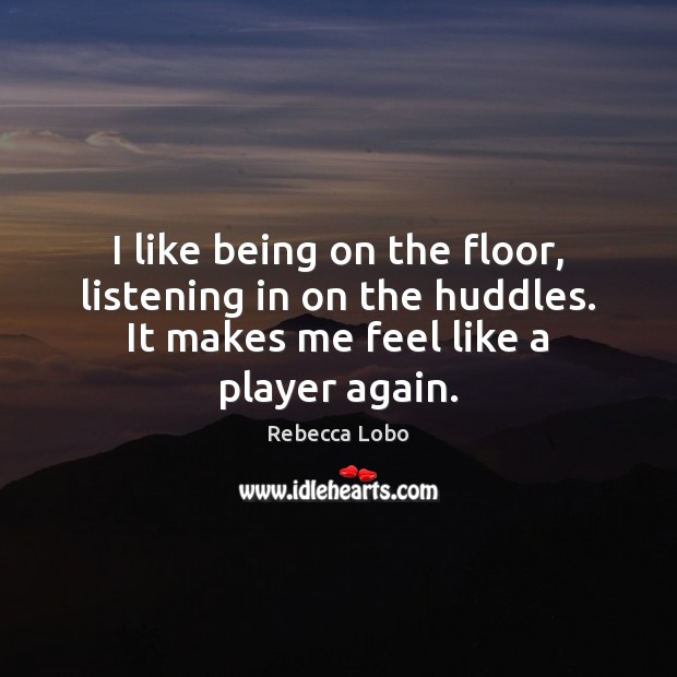 I like being on the floor, listening in on the huddles. It Rebecca Lobo Picture Quote