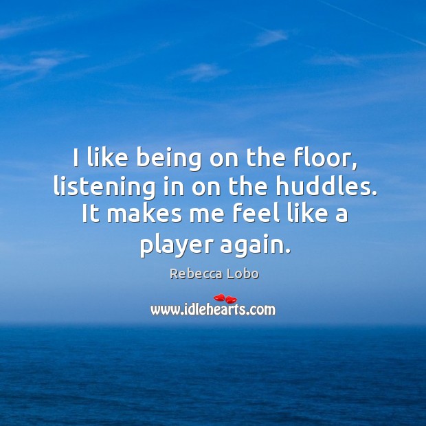I like being on the floor, listening in on the huddles. It makes me feel like a player again. Rebecca Lobo Picture Quote