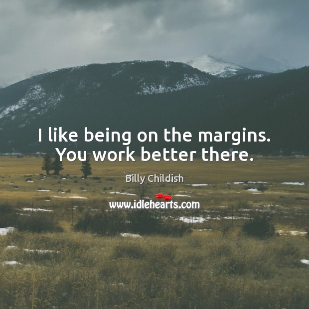 I like being on the margins. You work better there. Billy Childish Picture Quote