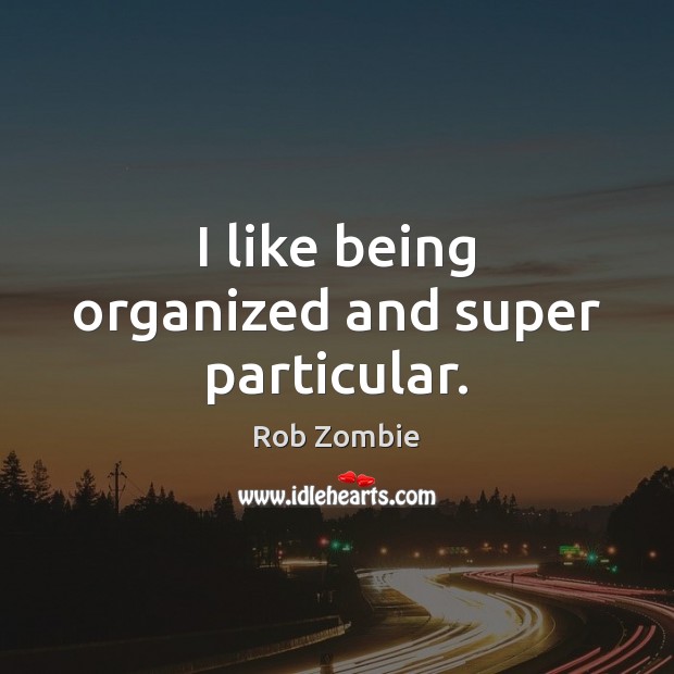 I like being organized and super particular. Rob Zombie Picture Quote
