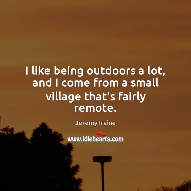I like being outdoors a lot, and I come from a small village that’s fairly remote. Jeremy Irvine Picture Quote