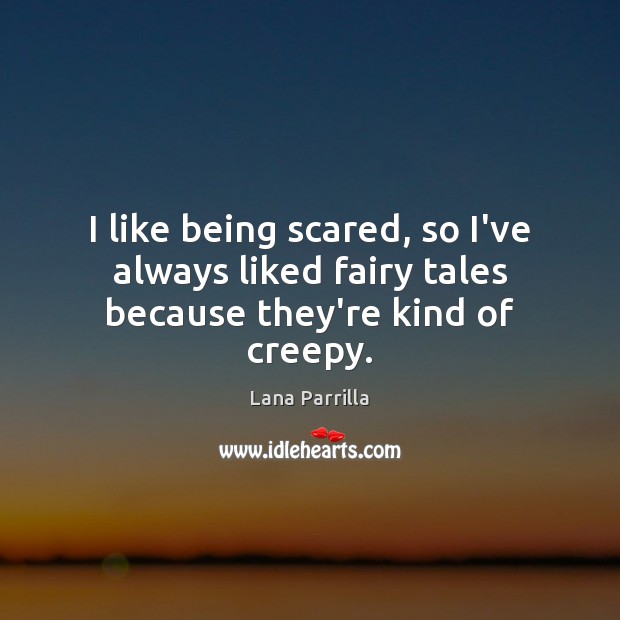 I like being scared, so I’ve always liked fairy tales because they’re kind of creepy. 