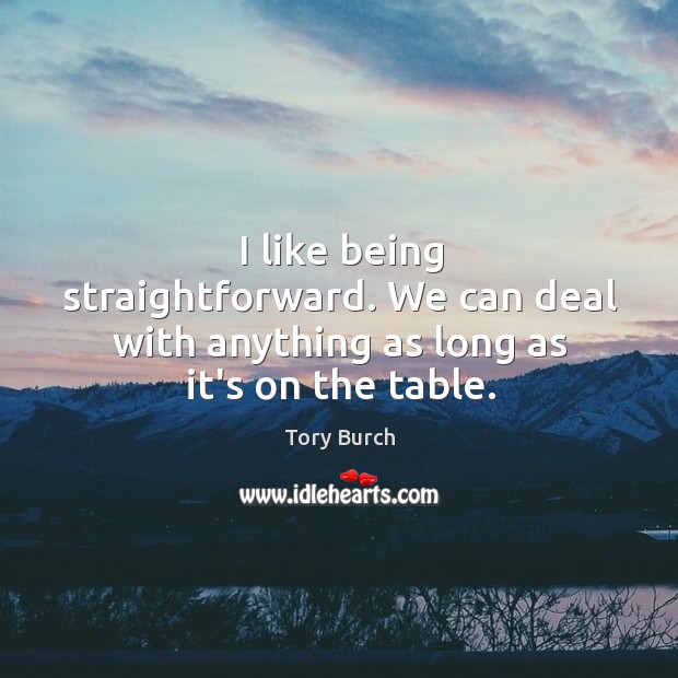 I like being straightforward. We can deal with anything as long as it’s on the table. Tory Burch Picture Quote