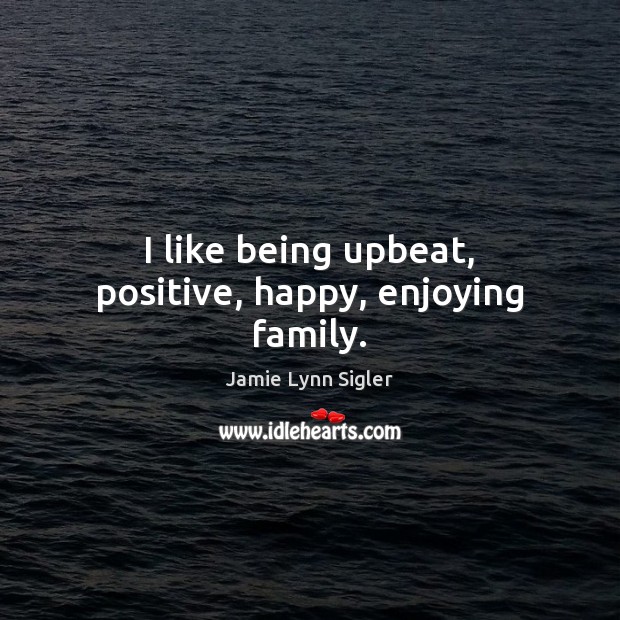 I like being upbeat, positive, happy, enjoying family. Jamie Lynn Sigler Picture Quote