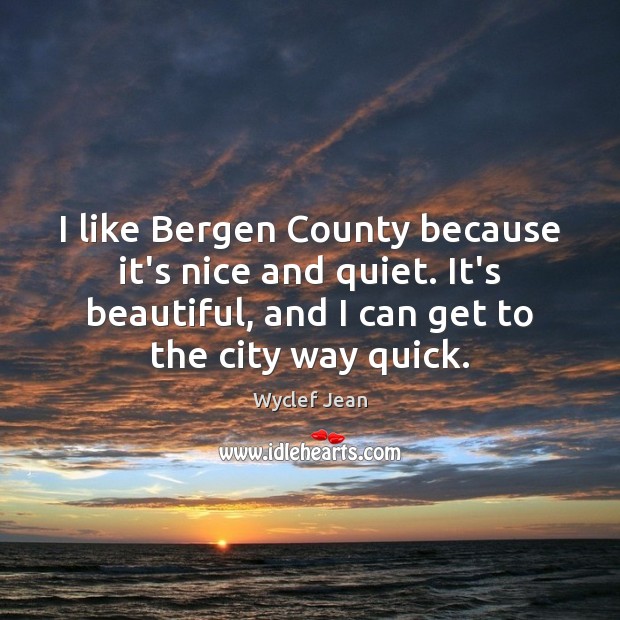 I like Bergen County because it’s nice and quiet. It’s beautiful, and Wyclef Jean Picture Quote