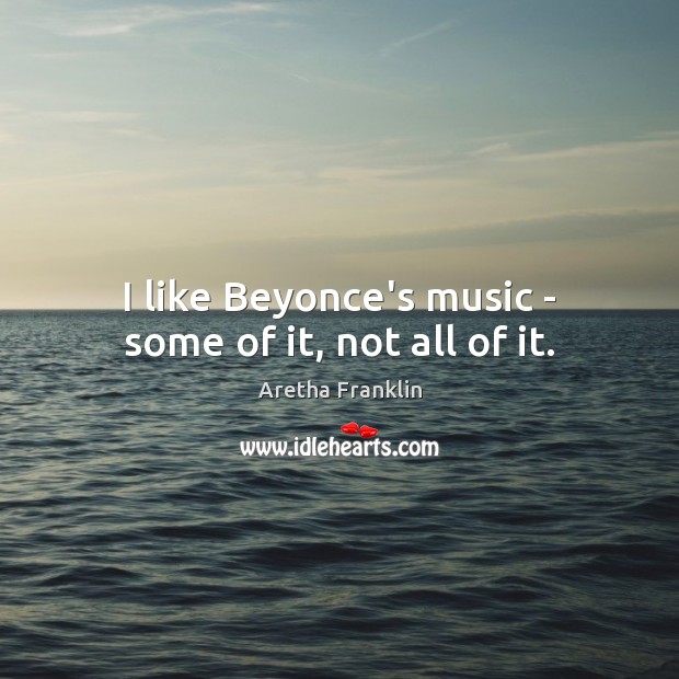 I like Beyonce’s music – some of it, not all of it. Aretha Franklin Picture Quote