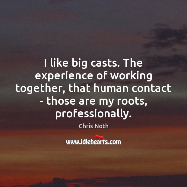 I like big casts. The experience of working together, that human contact Image