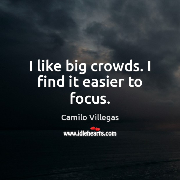 I like big crowds. I find it easier to focus. Camilo Villegas Picture Quote