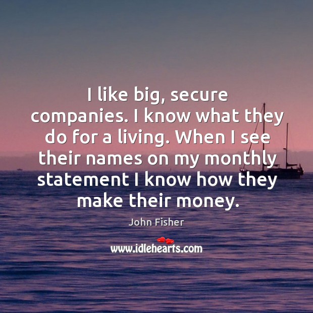 I like big, secure companies. I know what they do for a living. John Fisher Picture Quote