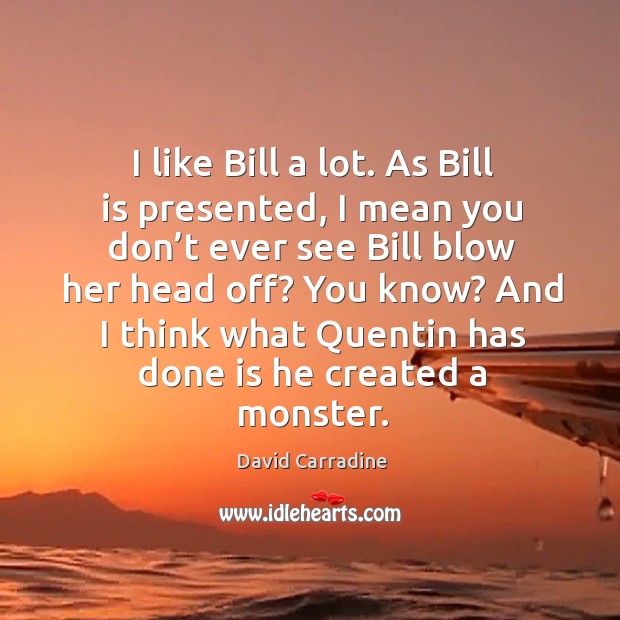 I like bill a lot. As bill is presented, I mean you don’t ever see bill blow her head off? David Carradine Picture Quote