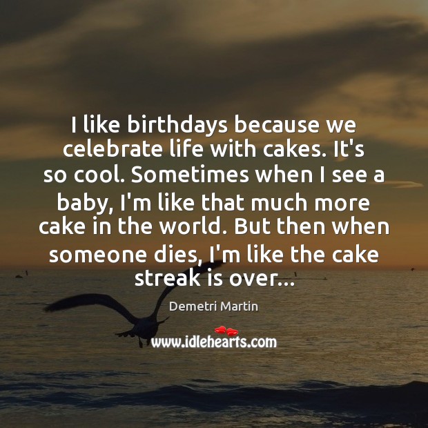 I like birthdays because we celebrate life with cakes. It’s so cool. Demetri Martin Picture Quote