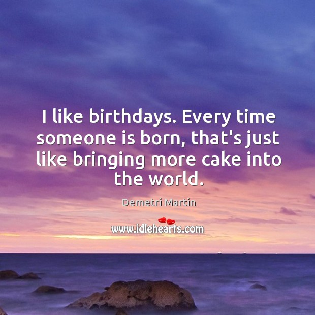 I like birthdays. Every time someone is born, that’s just like bringing Demetri Martin Picture Quote