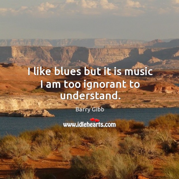 I like blues but it is music I am too ignorant to understand. Barry Gibb Picture Quote