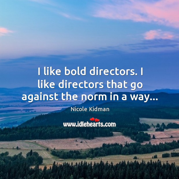 I like bold directors. I like directors that go against the norm in a way… Nicole Kidman Picture Quote