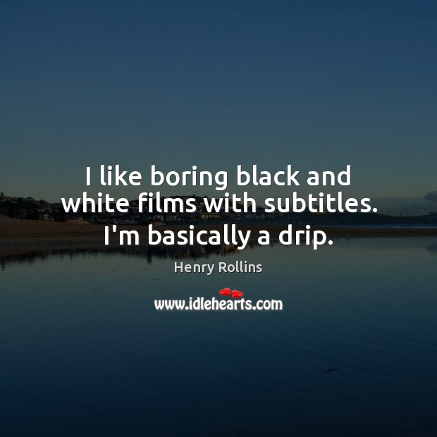 I like boring black and white films with subtitles. I’m basically a drip. Henry Rollins Picture Quote