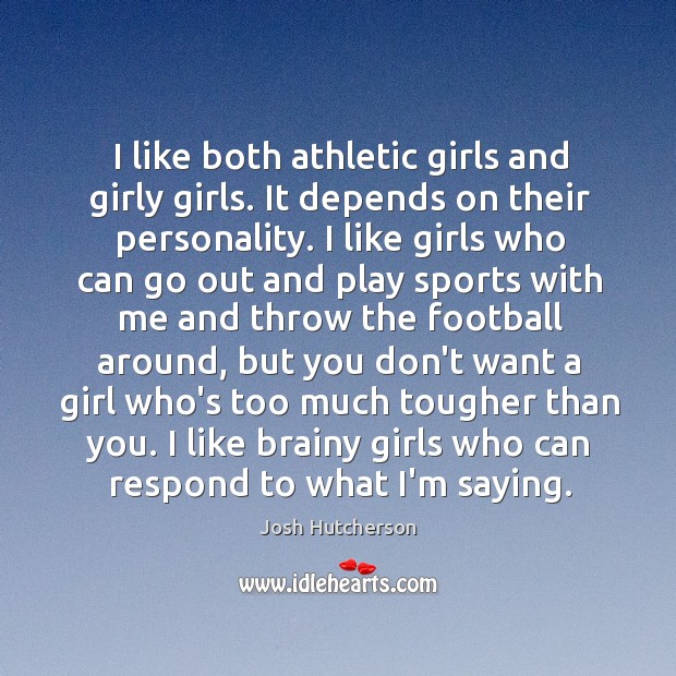 I like both athletic girls and girly girls. It depends on their Josh Hutcherson Picture Quote