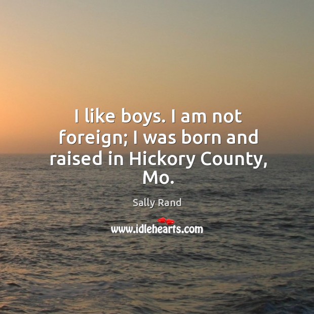 I like boys. I am not foreign; I was born and raised in hickory county, mo. Sally Rand Picture Quote