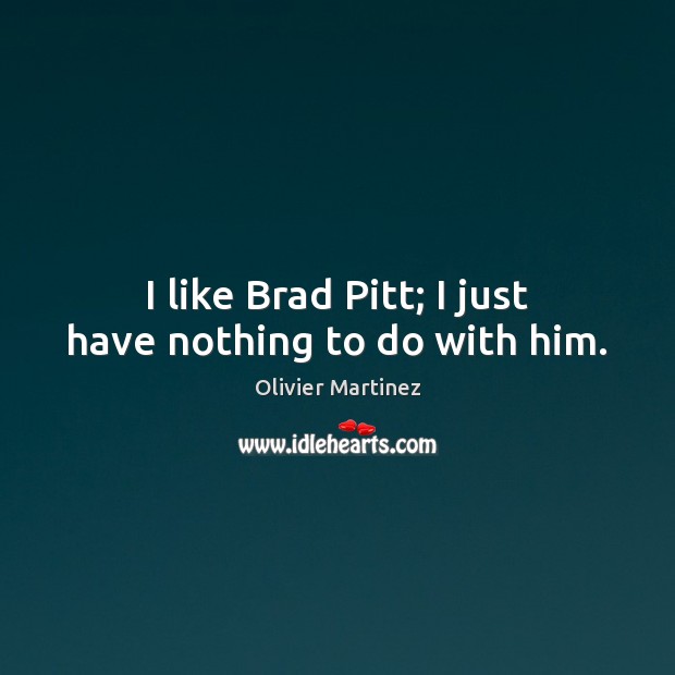 I like Brad Pitt; I just have nothing to do with him. Olivier Martinez Picture Quote