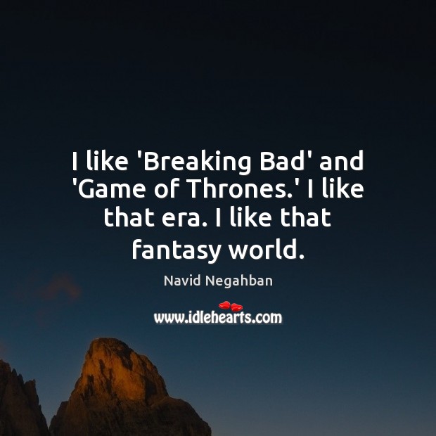 I like ‘Breaking Bad’ and ‘Game of Thrones.’ I like that era. I like that fantasy world. Image