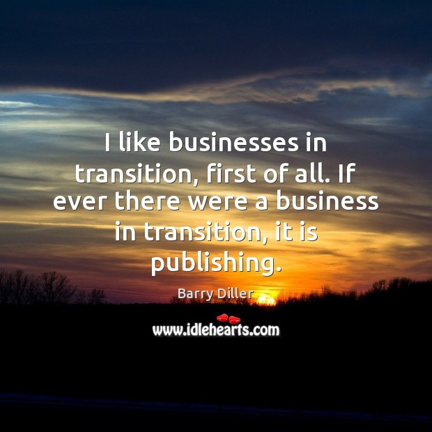 I like businesses in transition, first of all. If ever there were Barry Diller Picture Quote