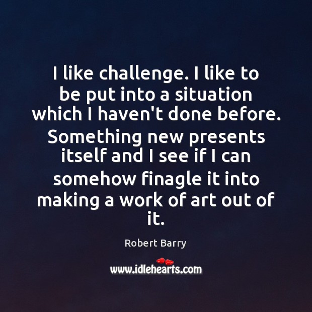 I like challenge. I like to be put into a situation which Image