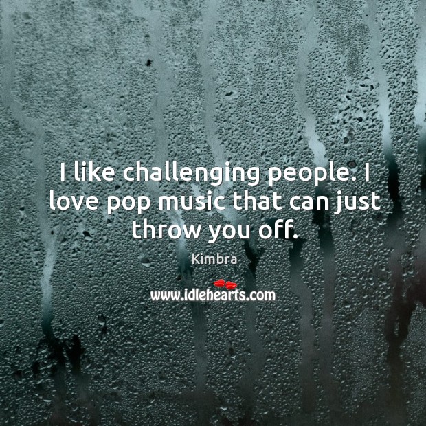 I like challenging people. I love pop music that can just throw you off. Kimbra Picture Quote