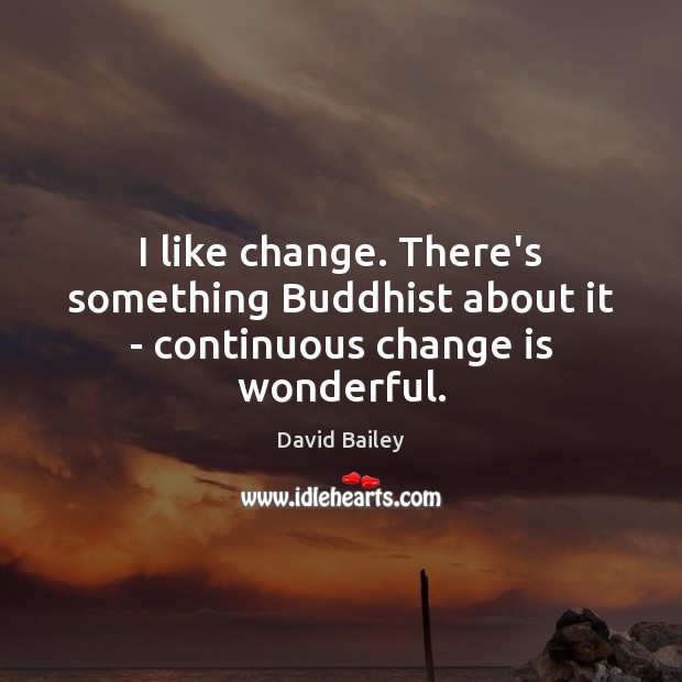 I like change. There’s something Buddhist about it – continuous change is wonderful. Image
