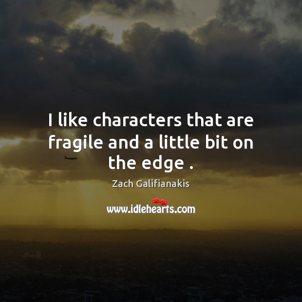 I like characters that are fragile and a little bit on the edge . Zach Galifianakis Picture Quote