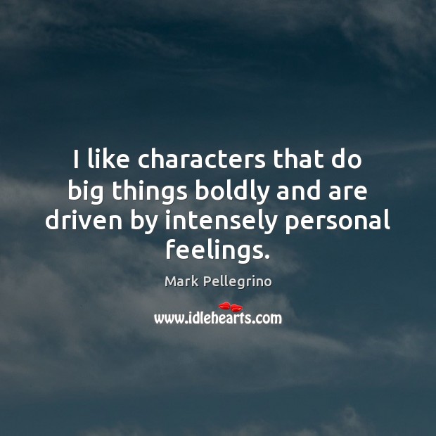 I like characters that do big things boldly and are driven by intensely personal feelings. Image