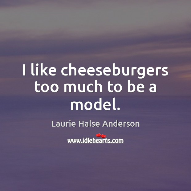 I like cheeseburgers too much to be a model. Laurie Halse Anderson Picture Quote
